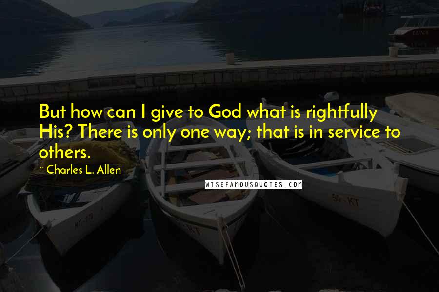 Charles L. Allen quotes: But how can I give to God what is rightfully His? There is only one way; that is in service to others. Charles L. Allen quotes: But how can I give to God what is rightfully His? There is only one way; that is in service to others.