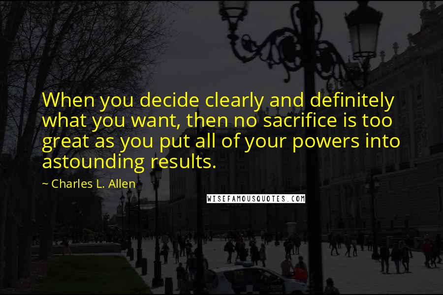 Charles L. Allen quotes: When you decide clearly and definitely what you want, then no sacrifice is too great as you put all of your powers into astounding results.