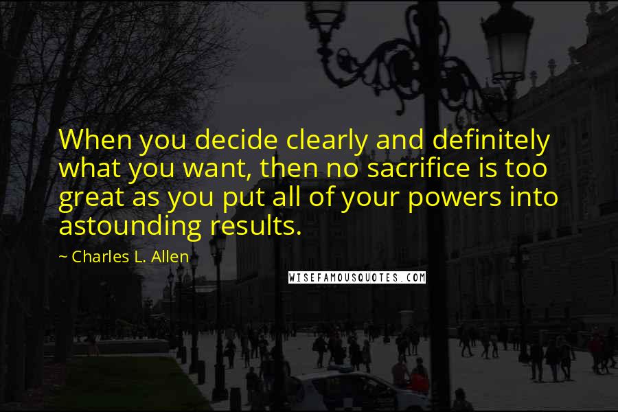 Charles L. Allen quotes: When you decide clearly and definitely what you want, then no sacrifice is too great as you put all of your powers into astounding results. Charles L. Allen quotes: When you decide clearly and definitely what you want, then no sacrifice is too great as you put all of your powers into astounding results.