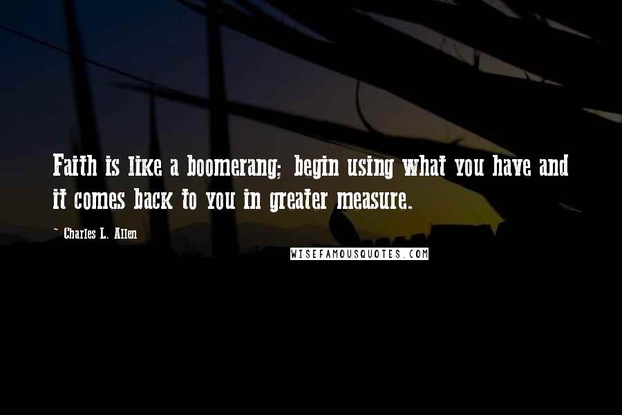 Charles L. Allen quotes: Faith is like a boomerang; begin using what you have and it comes back to you in greater measure.