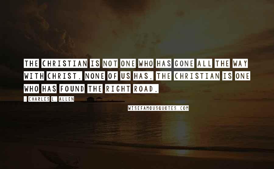 Charles L. Allen quotes: The Christian is not one who has gone all the way with Christ. None of us has. The Christian is one who has found the right road.