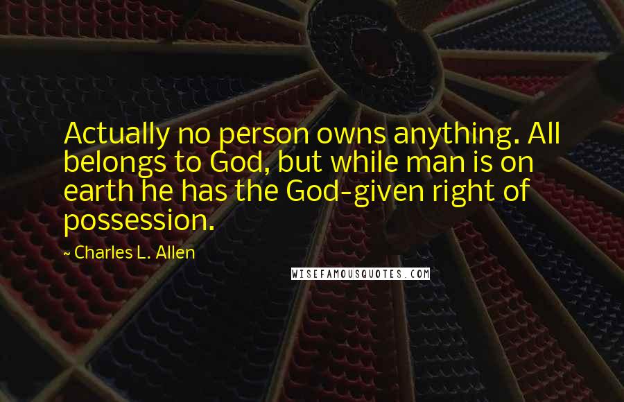 Charles L. Allen quotes: Actually no person owns anything. All belongs to God, but while man is on earth he has the God-given right of possession. Charles L. Allen quotes: Actually no person owns anything. All belongs to God, but while man is on earth he has the God-given right of possession.