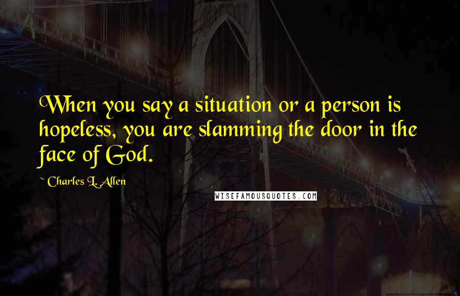 Charles L. Allen quotes: When you say a situation or a person is hopeless, you are slamming the door in the face of God.