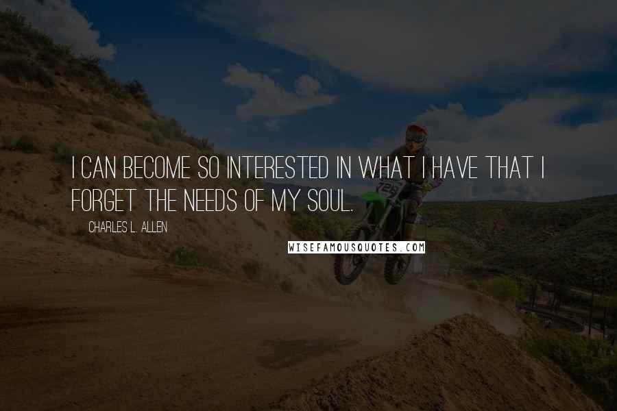 Charles L. Allen quotes: I can become so interested in what I have that I forget the needs of my soul.