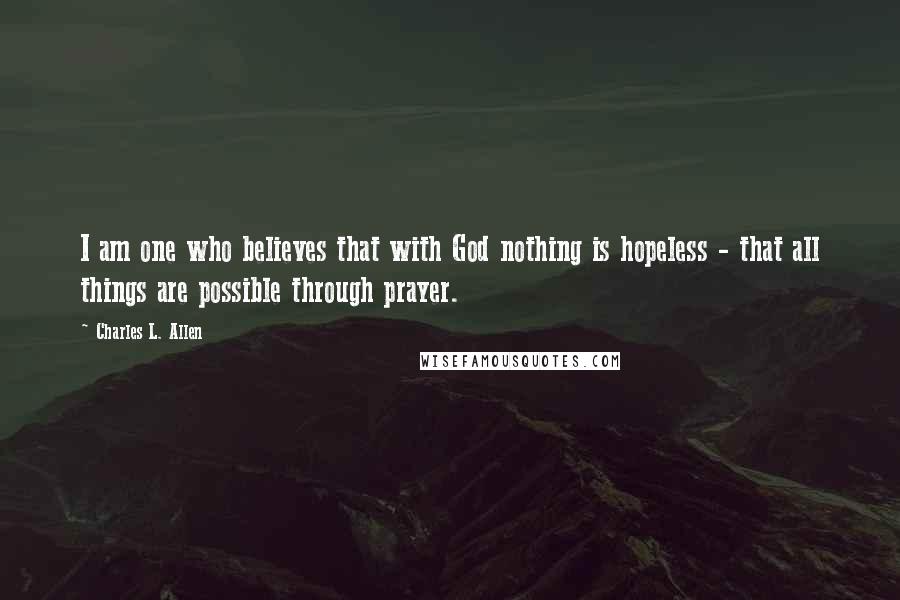 Charles L. Allen quotes: I am one who believes that with God nothing is hopeless - that all things are possible through prayer. Charles L. Allen quotes: I am one who believes that with God nothing is hopeless - that all things are possible through prayer.