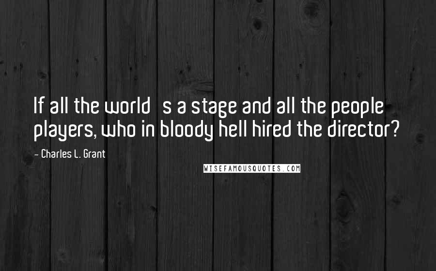 Charles L. Grant quotes: If all the world's a stage and all the people players, who in bloody hell hired the director?