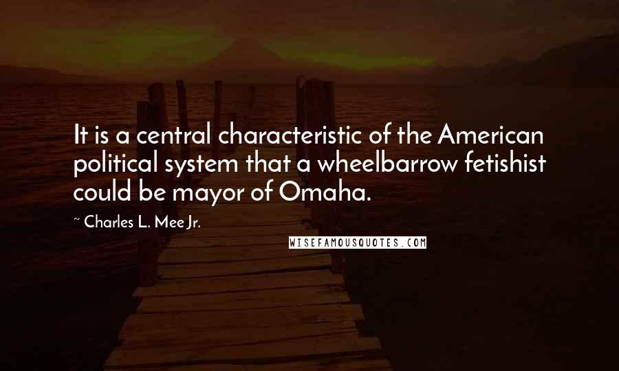 Charles L. Mee Jr. quotes: It is a central characteristic of the American political system that a wheelbarrow fetishist could be mayor of Omaha.