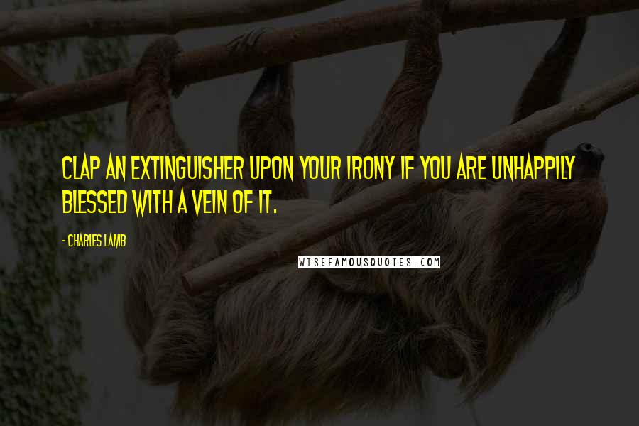 Charles Lamb quotes: Clap an extinguisher upon your irony if you are unhappily blessed with a vein of it.