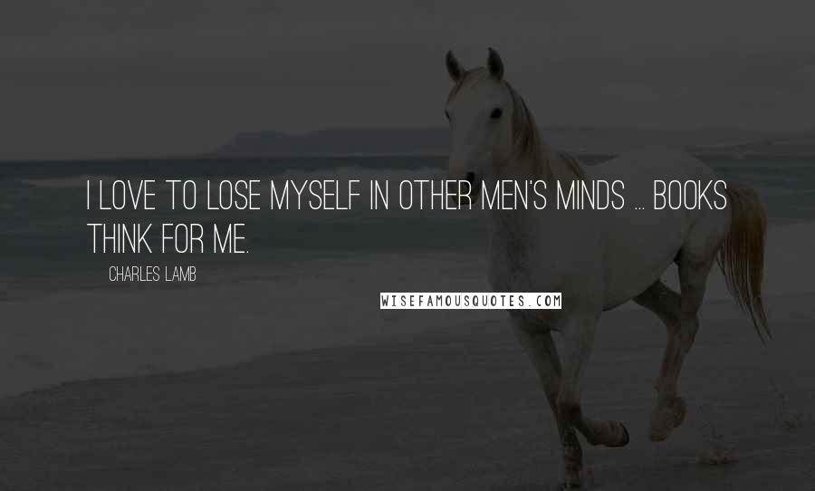 Charles Lamb quotes: I love to lose myself in other men's minds ... Books think for me.