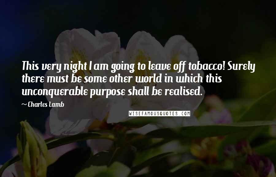 Charles Lamb quotes: This very night I am going to leave off tobacco! Surely there must be some other world in which this unconquerable purpose shall be realised. Charles Lamb quotes: This very night I am going to leave off tobacco! Surely there must be some other world in which this unconquerable purpose shall be realised.