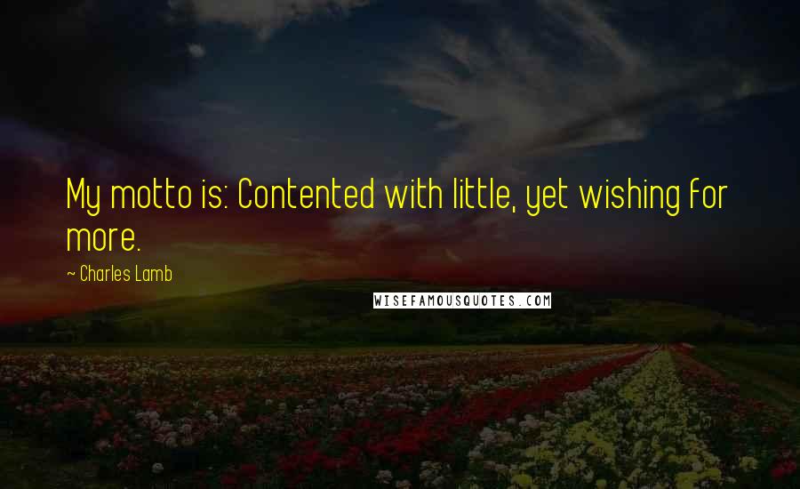 Charles Lamb quotes: My motto is: Contented with little, yet wishing for more.