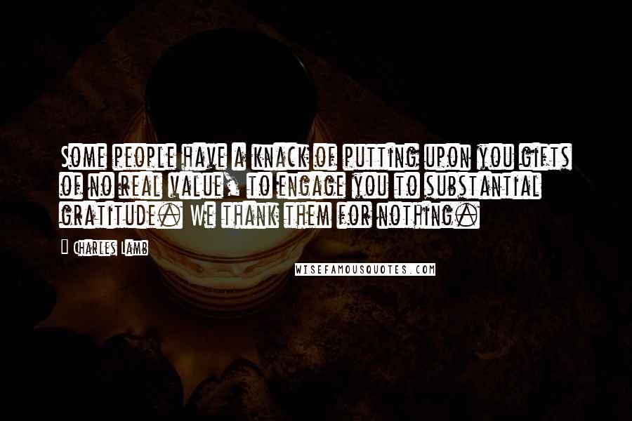 Charles Lamb quotes: Some people have a knack of putting upon you gifts of no real value, to engage you to substantial gratitude. We thank them for nothing. Charles Lamb quotes: Some people have a knack of putting upon you gifts of no real value, to engage you to substantial gratitude. We thank them for nothing.