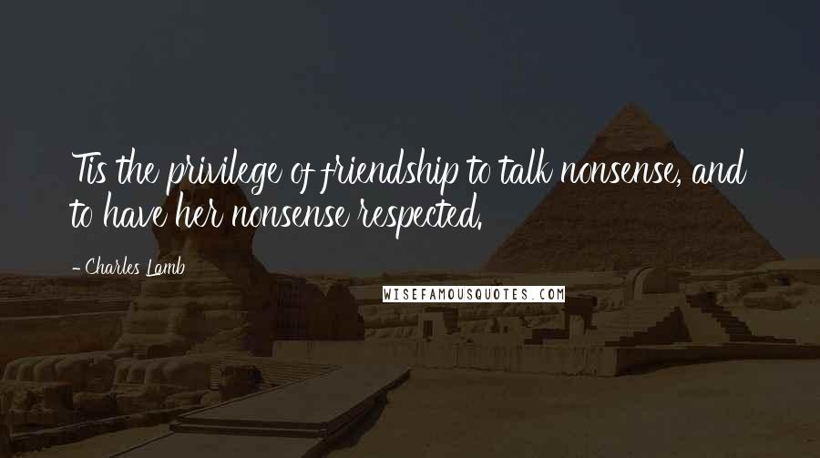 Charles Lamb quotes: Tis the privilege of friendship to talk nonsense, and to have her nonsense respected.