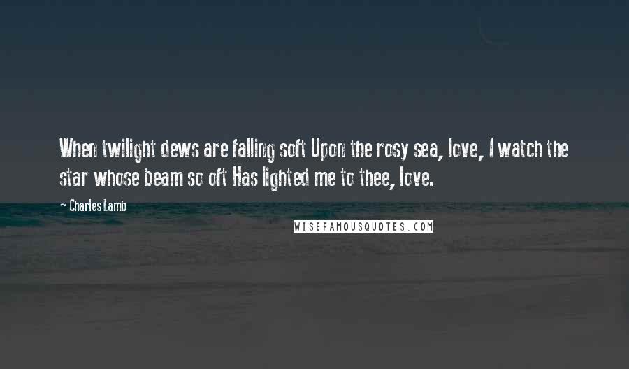 Charles Lamb quotes: When twilight dews are falling soft Upon the rosy sea, love, I watch the star whose beam so oft Has lighted me to thee, love.