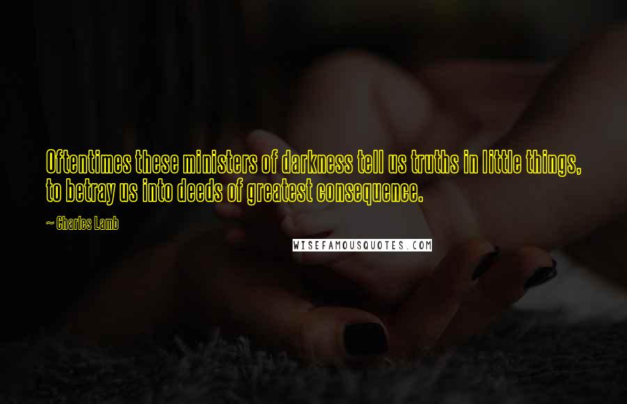 Charles Lamb quotes: Oftentimes these ministers of darkness tell us truths in little things, to betray us into deeds of greatest consequence. Charles Lamb quotes: Oftentimes these ministers of darkness tell us truths in little things, to betray us into deeds of greatest consequence.