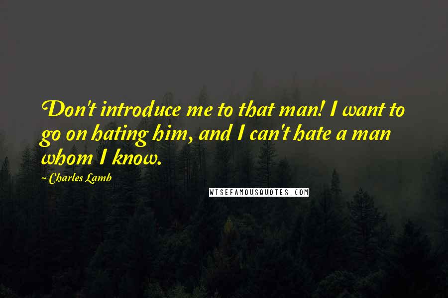 Charles Lamb quotes: Don't introduce me to that man! I want to go on hating him, and I can't hate a man whom I know.