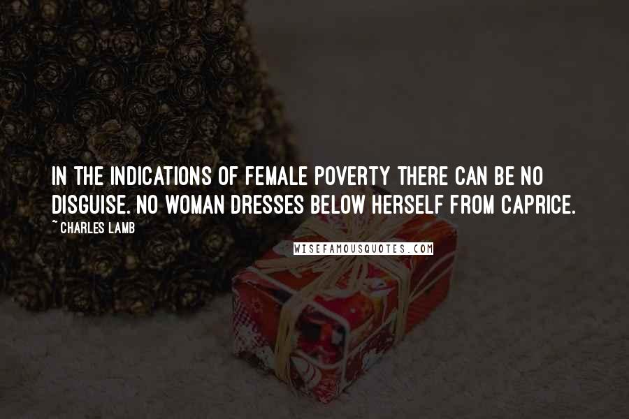 Charles Lamb quotes: In the indications of female poverty there can be no disguise. No woman dresses below herself from caprice. Charles Lamb quotes: In the indications of female poverty there can be no disguise. No woman dresses below herself from caprice.