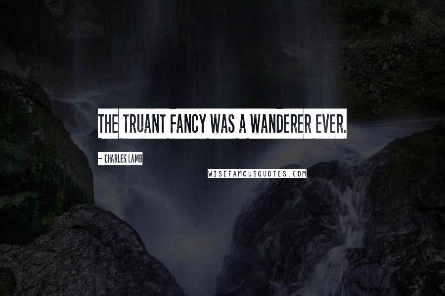 Charles Lamb quotes: The truant Fancy was a wanderer ever.