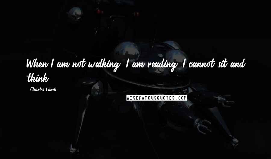 Charles Lamb quotes: When I am not walking, I am reading. I cannot sit and think. Charles Lamb quotes: When I am not walking, I am reading. I cannot sit and think.