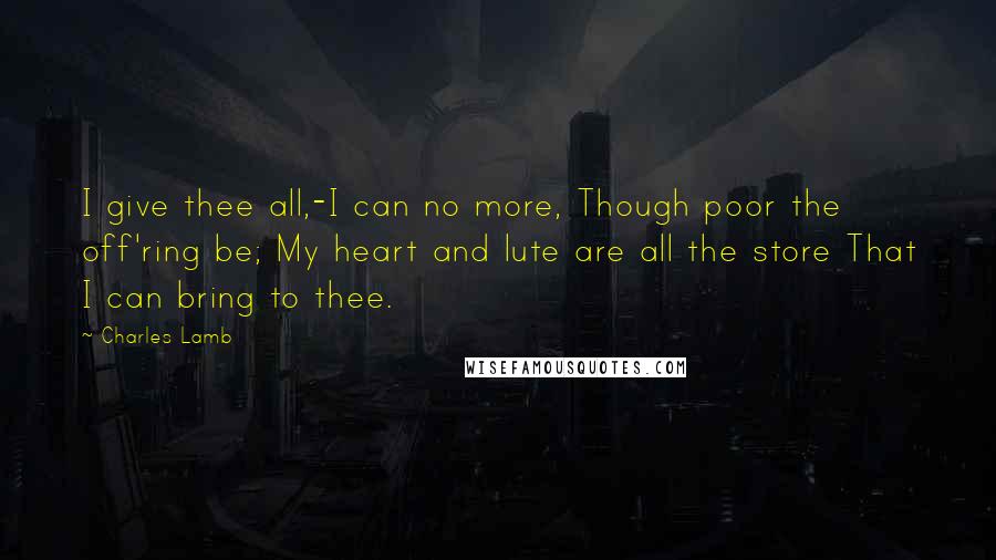 Charles Lamb quotes: I give thee all,-I can no more, Though poor the off'ring be; My heart and lute are all the store That I can bring to thee.