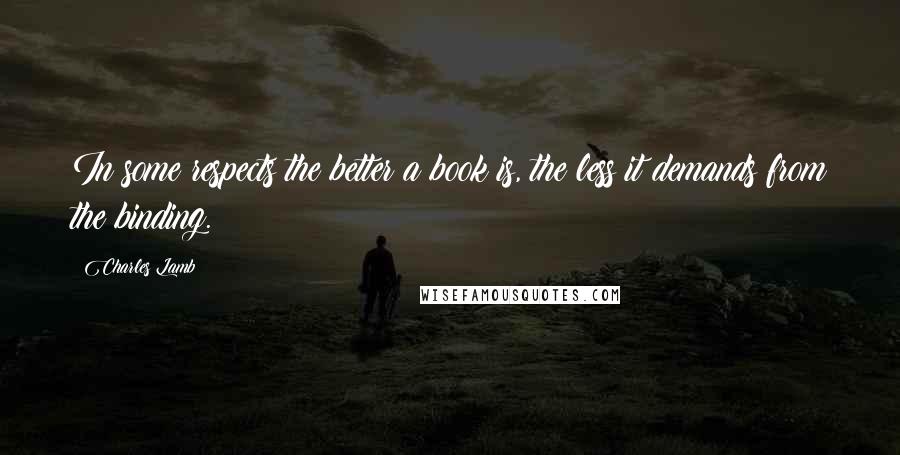 Charles Lamb quotes: In some respects the better a book is, the less it demands from the binding. Charles Lamb quotes: In some respects the better a book is, the less it demands from the binding.