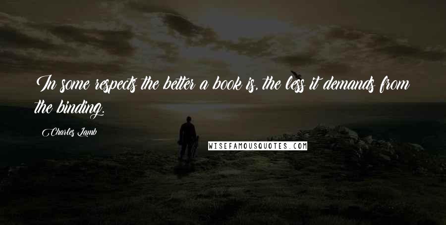 Charles Lamb quotes: In some respects the better a book is, the less it demands from the binding.