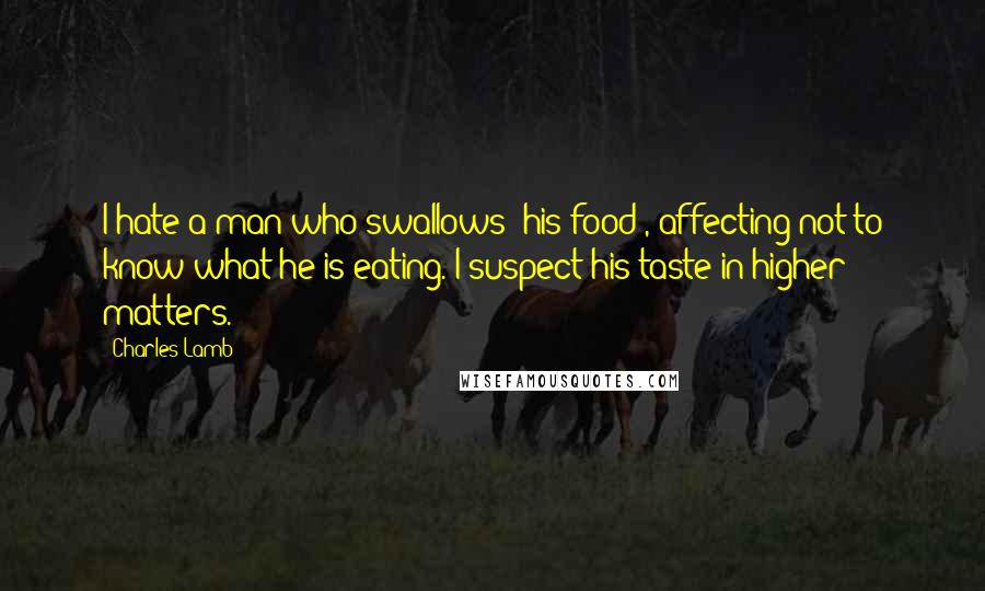 Charles Lamb quotes: I hate a man who swallows [his food], affecting not to know what he is eating. I suspect his taste in higher matters.