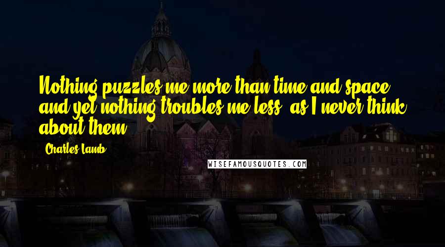 Charles Lamb quotes: Nothing puzzles me more than time and space; and yet nothing troubles me less, as I never think about them.