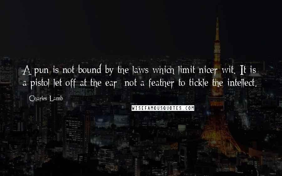 Charles Lamb quotes: A pun is not bound by the laws which limit nicer wit. It is a pistol let off at the ear; not a feather to tickle the intellect.