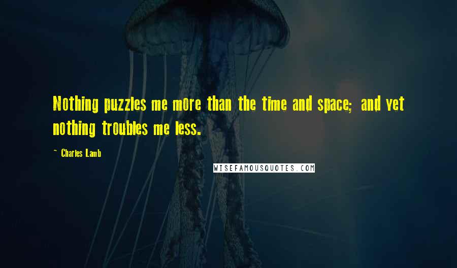 Charles Lamb quotes: Nothing puzzles me more than the time and space; and yet nothing troubles me less. Charles Lamb quotes: Nothing puzzles me more than the time and space; and yet nothing troubles me less.