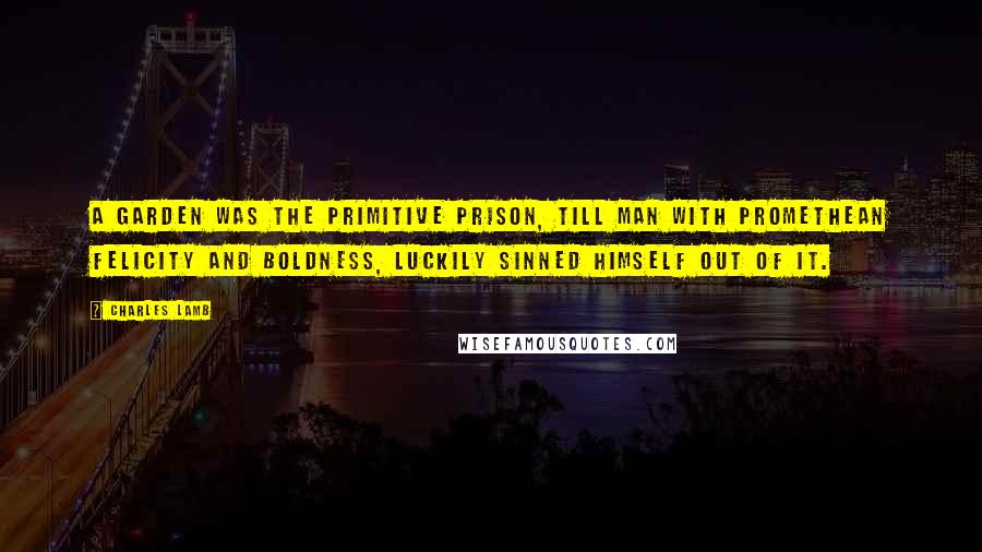 Charles Lamb quotes: A garden was the primitive prison, till man with Promethean felicity and boldness, luckily sinned himself out of it. Charles Lamb quotes: A garden was the primitive prison, till man with Promethean felicity and boldness, luckily sinned himself out of it.