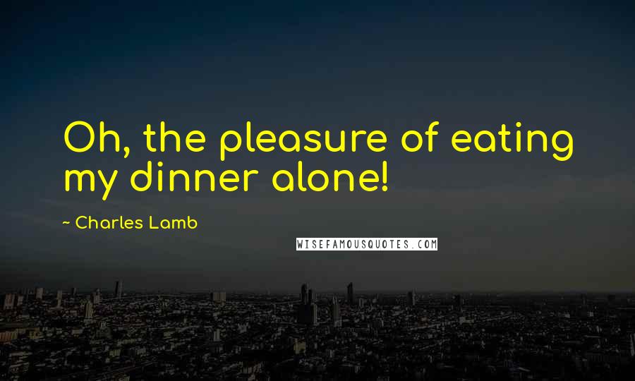 Charles Lamb quotes: Oh, the pleasure of eating my dinner alone! Charles Lamb quotes: Oh, the pleasure of eating my dinner alone!