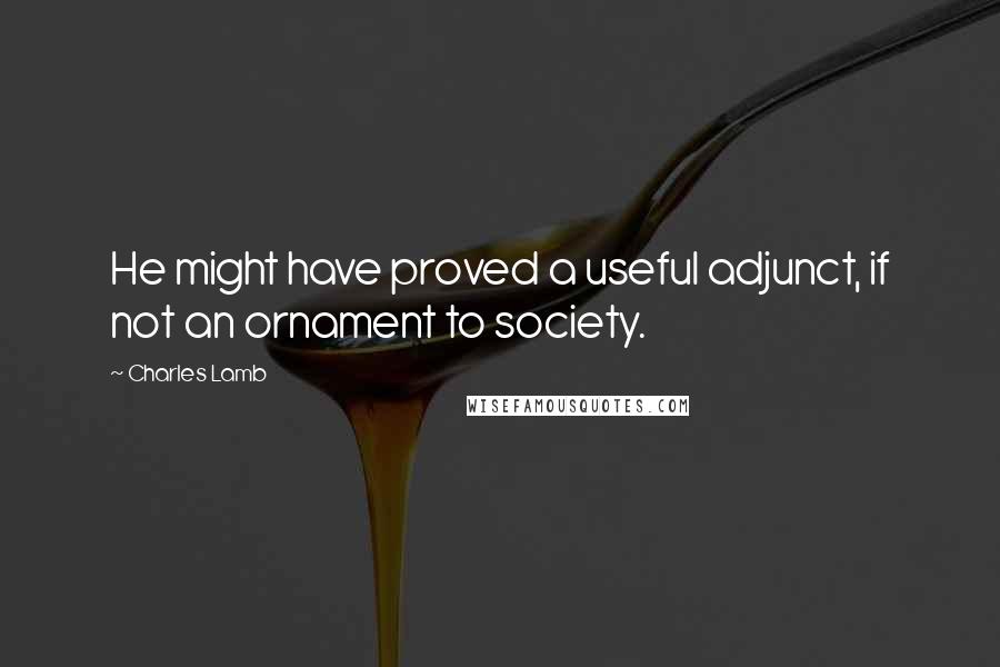 Charles Lamb quotes: He might have proved a useful adjunct, if not an ornament to society. Charles Lamb quotes: He might have proved a useful adjunct, if not an ornament to society.