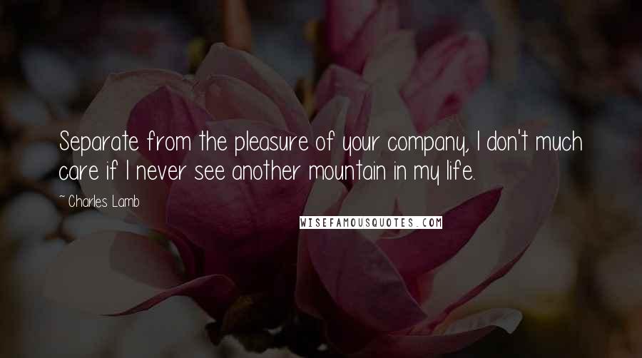 Charles Lamb quotes: Separate from the pleasure of your company, I don't much care if I never see another mountain in my life. Charles Lamb quotes: Separate from the pleasure of your company, I don't much care if I never see another mountain in my life.