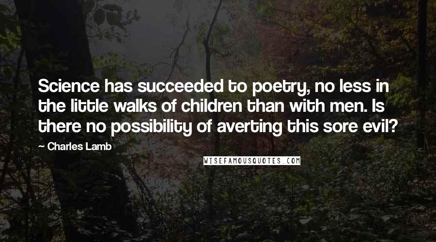 Charles Lamb quotes: Science has succeeded to poetry, no less in the little walks of children than with men. Is there no possibility of averting this sore evil? Charles Lamb quotes: Science has succeeded to poetry, no less in the little walks of children than with men. Is there no possibility of averting this sore evil?