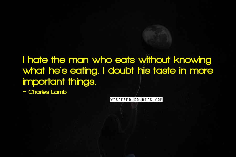 Charles Lamb quotes: I hate the man who eats without knowing what he's eating. I doubt his taste in more important things.