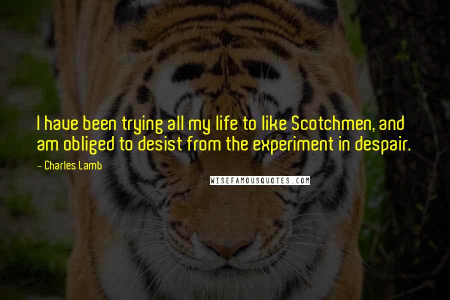 Charles Lamb quotes: I have been trying all my life to like Scotchmen, and am obliged to desist from the experiment in despair. Charles Lamb quotes: I have been trying all my life to like Scotchmen, and am obliged to desist from the experiment in despair.