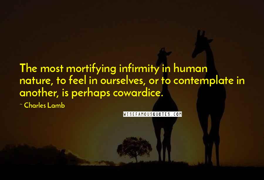 Charles Lamb quotes: The most mortifying infirmity in human nature, to feel in ourselves, or to contemplate in another, is perhaps cowardice.