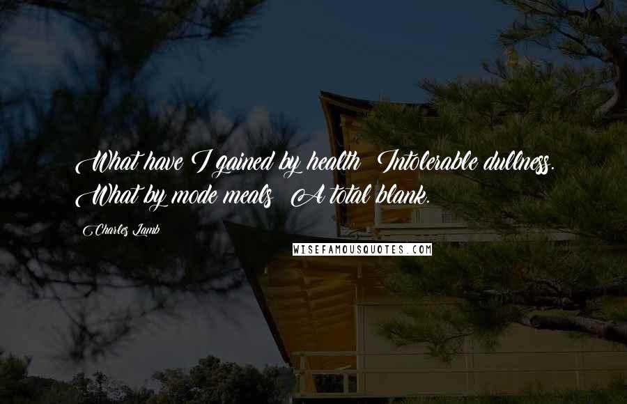 Charles Lamb quotes: What have I gained by health? Intolerable dullness. What by mode meals? A total blank.