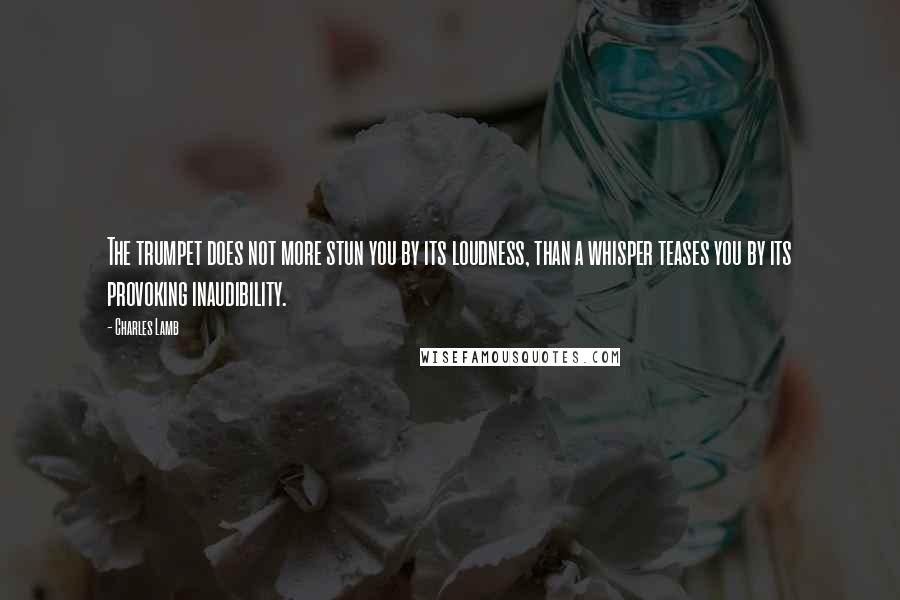 Charles Lamb quotes: The trumpet does not more stun you by its loudness, than a whisper teases you by its provoking inaudibility.