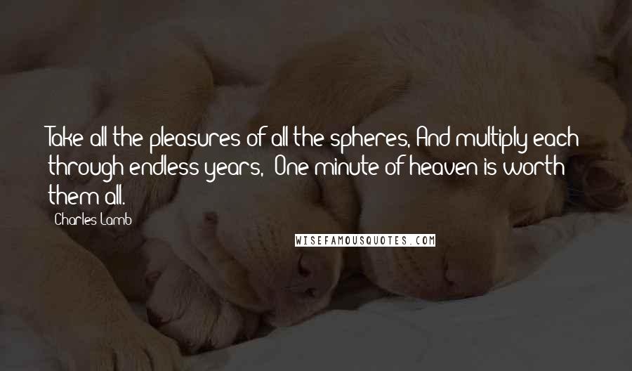 Charles Lamb quotes: Take all the pleasures of all the spheres, And multiply each through endless years,- One minute of heaven is worth them all.
