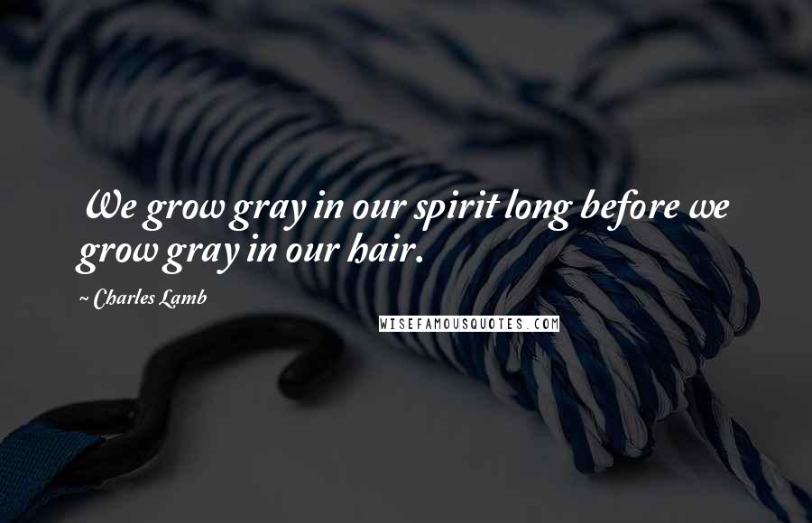 Charles Lamb quotes: We grow gray in our spirit long before we grow gray in our hair.