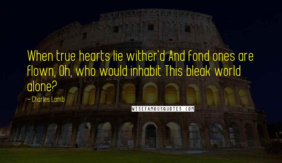 Charles Lamb quotes: When true hearts lie wither'd And fond ones are flown, Oh, who would inhabit This bleak world alone?