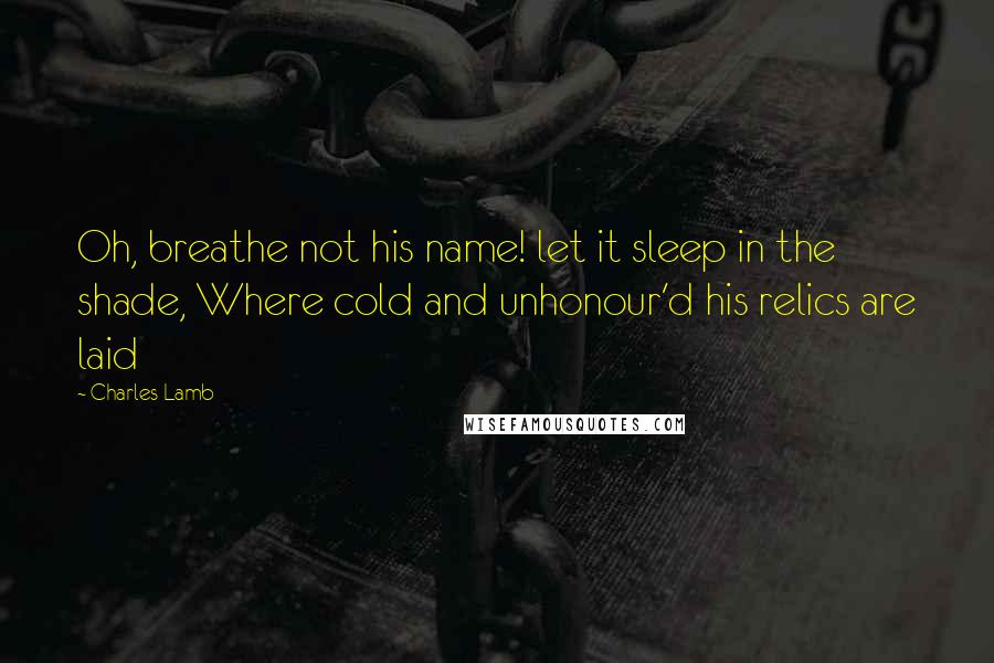 Charles Lamb quotes: Oh, breathe not his name! let it sleep in the shade, Where cold and unhonour'd his relics are laid