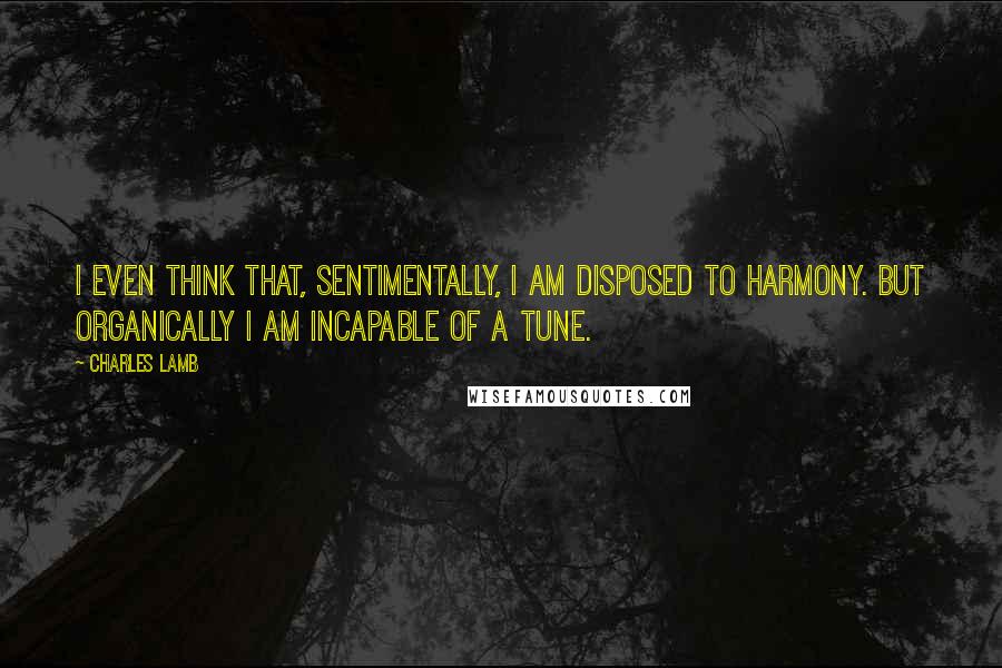 Charles Lamb quotes: I even think that, sentimentally, I am disposed to harmony. But organically I am incapable of a tune.