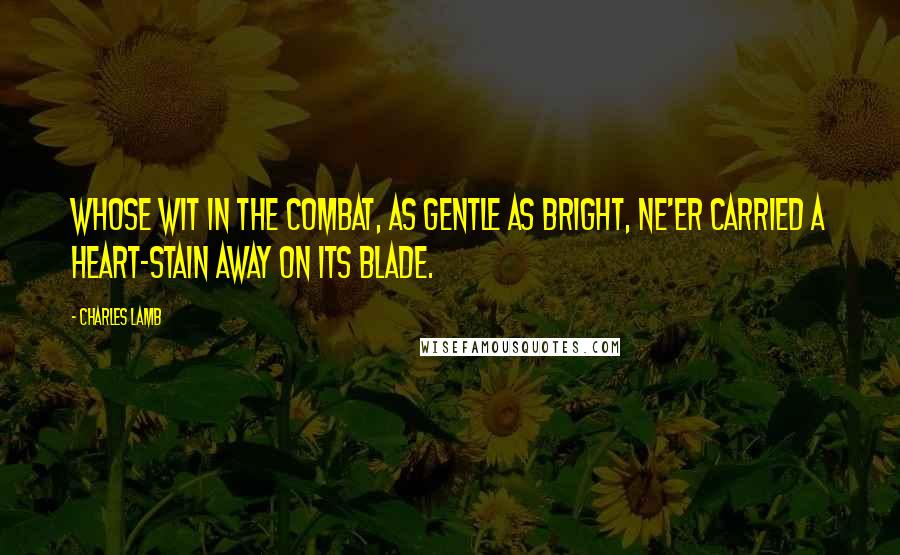 Charles Lamb quotes: Whose wit in the combat, as gentle as bright, Ne'er carried a heart-stain away on its blade. Charles Lamb quotes: Whose wit in the combat, as gentle as bright, Ne'er carried a heart-stain away on its blade.