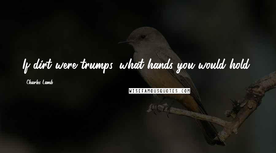 Charles Lamb quotes: If dirt were trumps, what hands you would hold! Charles Lamb quotes: If dirt were trumps, what hands you would hold!