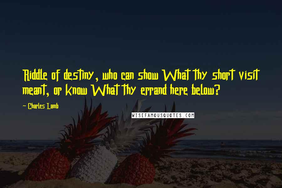 Charles Lamb quotes: Riddle of destiny, who can show What thy short visit meant, or know What thy errand here below? Charles Lamb quotes: Riddle of destiny, who can show What thy short visit meant, or know What thy errand here below?