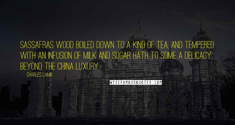 Charles Lamb quotes: Sassafras wood boiled down to a kind of tea, and tempered with an infusion of milk and sugar hath to some a delicacy beyond the China luxury.