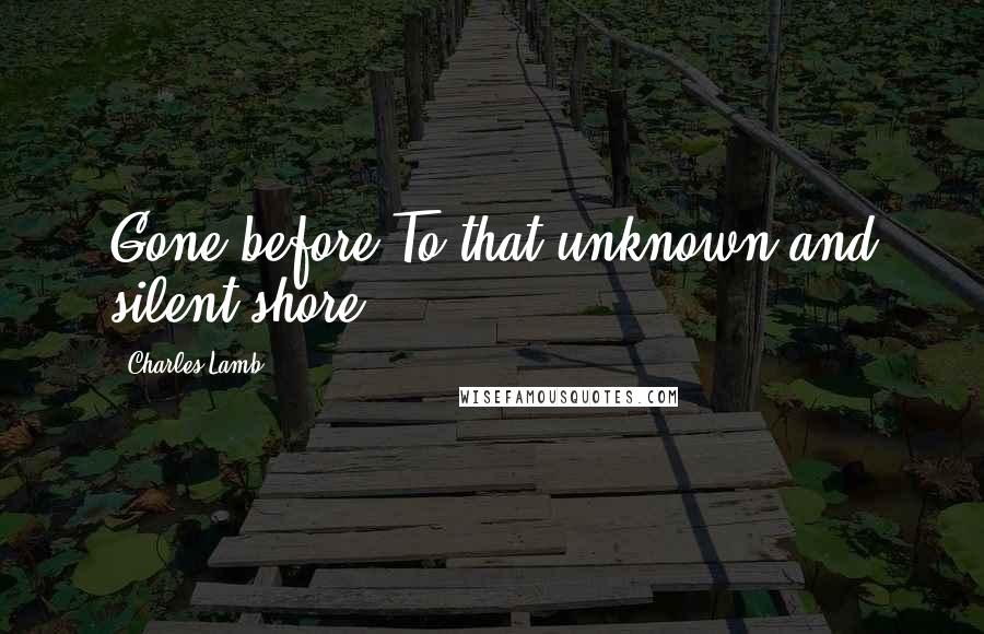 Charles Lamb quotes: Gone before To that unknown and silent shore. Charles Lamb quotes: Gone before To that unknown and silent shore.